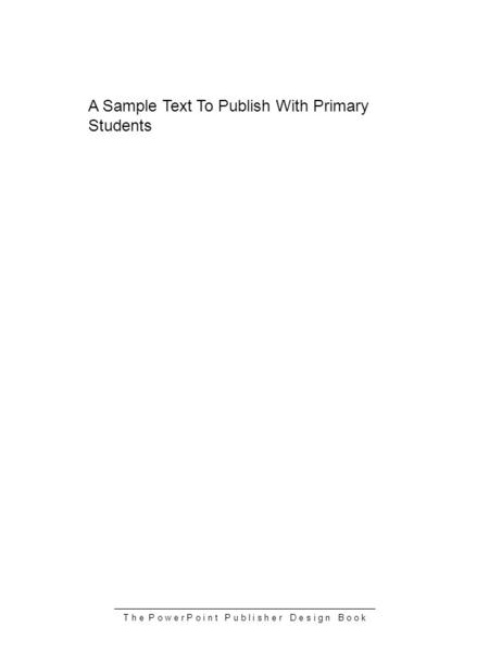 T h e P o w e r P o i n t P u b l i s h e r D e s i g n B o o k A Sample Text To Publish With Primary Students.