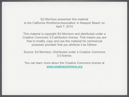 Ed Morrison presented this material to the California Workforce Association in Newport Beach on April 7, 2010 This material is copyright Ed Morrison and.