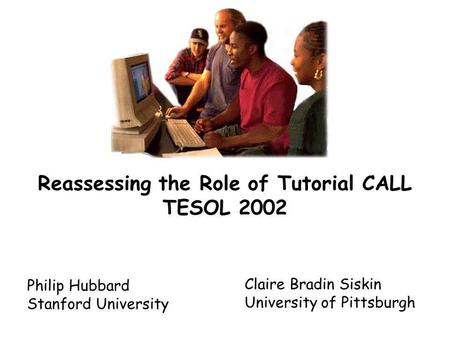 Reassessing the Role of Tutorial CALL TESOL 2002 Philip Hubbard Stanford University Claire Bradin Siskin University of Pittsburgh.