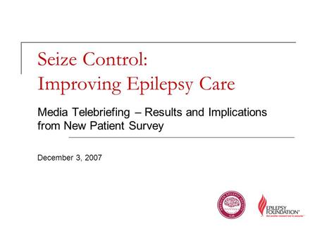 Seize Control: Improving Epilepsy Care Media Telebriefing – Results and Implications from New Patient Survey December 3, 2007.