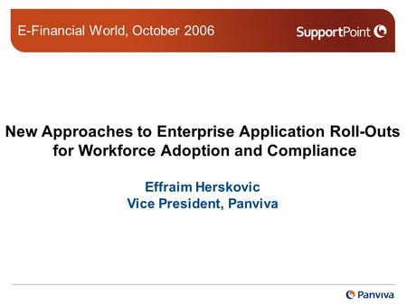 New Approaches to Enterprise Application Roll-Outs for Workforce Adoption and Compliance Effraim Herskovic Vice President, Panviva E-Financial World, October.