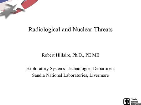 Radiological and Nuclear Threats Robert Hillaire, Ph.D., PE ME Exploratory Systems Technologies Department Sandia National Laboratories, Livermore.