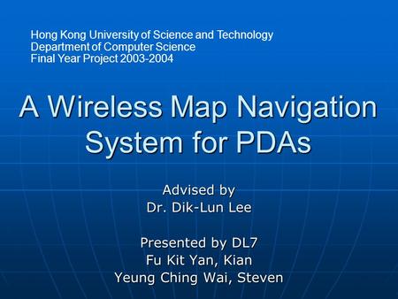 A Wireless Map Navigation System for PDAs Advised by Dr. Dik-Lun Lee Presented by DL7 Fu Kit Yan, Kian Yeung Ching Wai, Steven Hong Kong University of.