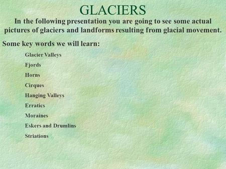 GLACIERS In the following presentation you are going to see some actual pictures of glaciers and landforms resulting from glacial movement. Some key words.