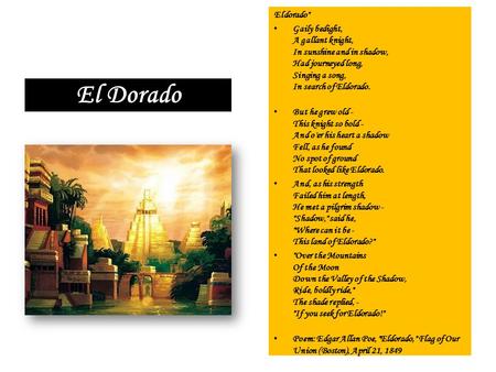 Eldorado Gaily bedight, A gallant knight, In sunshine and in shadow, Had journeyed long, Singing a song, In search of Eldorado. But he grew old - This.