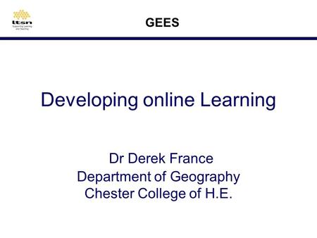 Developing online Learning Dr Derek France Department of Geography Chester College of H.E. GEES.