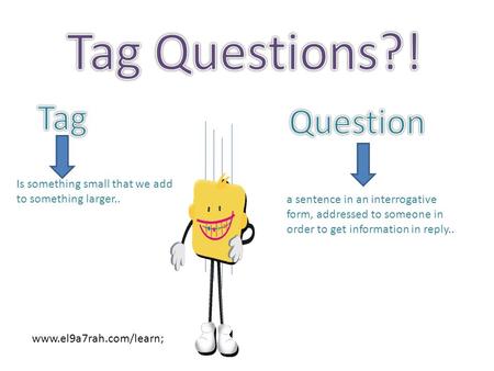 Is something small that we add to something larger.. a sentence in an interrogative form, addressed to someone in order to get information in reply.. www.el9a7rah.com/learn;