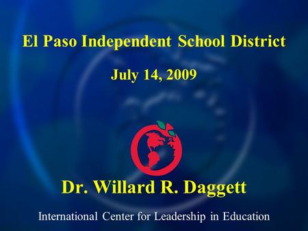 International Center for Leadership in Education Dr. Willard R. Daggett El Paso Independent School District July 14, 2009.