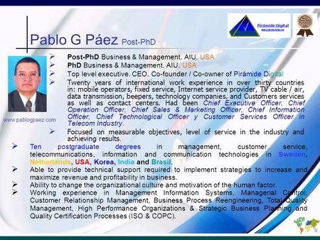 Pablo G Páez Post-PhD Post-PhD Business & Management. AIU. USA PhD Business & Management. AIU. USA Top level executive. CEO. Co-founder / Co-owner of Pirámide.