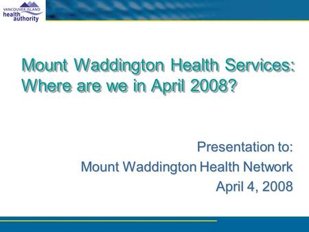 Mount Waddington Health Services: Where are we in April 2008? Presentation to: Mount Waddington Health Network Mount Waddington Health Network April 4,