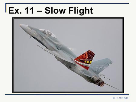 Ex. 11 – Slow Flight What’s this plane’s AoA? Can’t tell untill you know which way it is going! This plane is actually on a “high alpha” pass – flight.