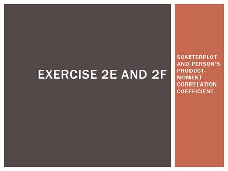 SCATTERPLOT AND PERSONS PRODUCT- MOMENT CORRELATION COEFFICIENT. EXERCISE 2E AND 2F.