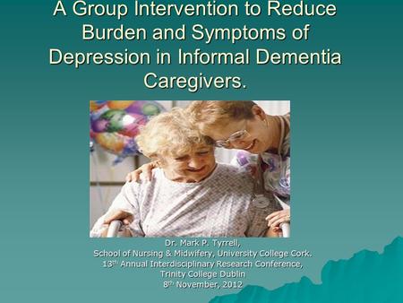 A Group Intervention to Reduce Burden and Symptoms of Depression in Informal Dementia Caregivers. Dr. Mark P. Tyrrell, School of Nursing & Midwifery, University.