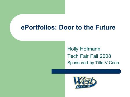 EPortfolios: Door to the Future Holly Hofmann Tech Fair Fall 2008 Sponsored by Title V Coop.