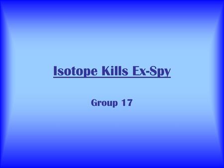 Isotope Kills Ex-Spy Group 17. What Happened… 1/11 He eats raw fish and starts vomiting. He probably has food poisoning. 11/11 Hes much worse. He has.