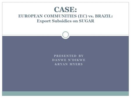 PRESENTED BY DANWE NDIKWE &RYAN MYERS CASE: EUROPEAN COMMUNITIES (EC) vs. BRAZIL: Export Subsidies on SUGAR.