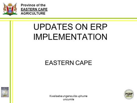 Province of the EASTERN CAPE AGRICULTURE Kwelisebe ungena ulila uphume uncumile 1 UPDATES ON ERP IMPLEMENTATION EASTERN CAPE.