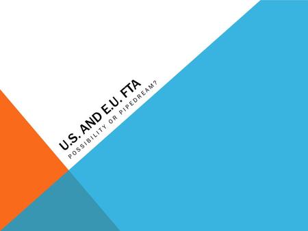 U.S. AND E.U. FTA POSSIBILITY OR PIPEDREAM?. OVERVIEW -United States and the European Union -Why FTA? -Hurdles to a deal -State of the Union -Conclusion.