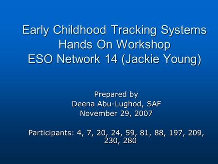 Early Childhood Tracking Systems Hands On Workshop ESO Network 14 (Jackie Young) Prepared by Deena Abu-Lughod, SAF November 29, 2007 Participants: 4, 7,