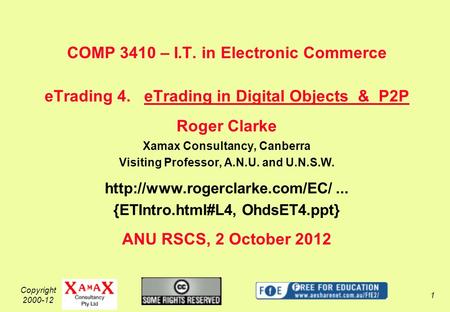 Copyright 2000-12 1 COMP 3410 – I.T. in Electronic Commerce eTrading 4. eTrading in Digital Objects & P2P Roger Clarke Xamax Consultancy, Canberra Visiting.