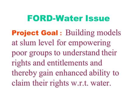 FORD-Water Issue Building models at slum level for empowering poor groups to understand their rights and entitlements and thereby gain enhanced ability.