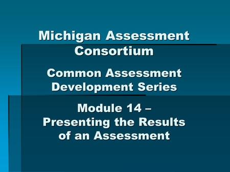 Michigan Assessment Consortium Common Assessment Development Series Module 14 – Presenting the Results of an Assessment.