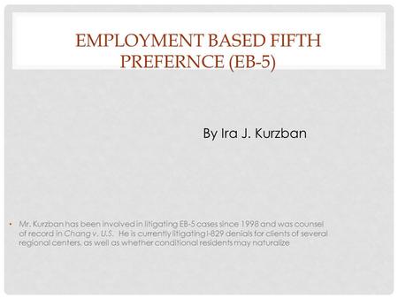 EMPLOYMENT BASED FIFTH PREFERNCE (EB-5) By Ira J. Kurzban Mr. Kurzban has been involved in litigating EB-5 cases since 1998 and was counsel of record in.