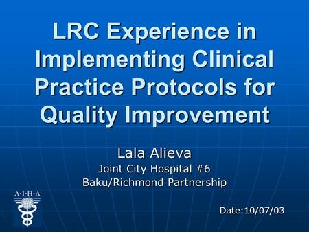 LRC Experience in Implementing Clinical Practice Protocols for Quality Improvement Lala Alieva Joint City Hospital #6 Baku/Richmond Partnership Date:10/07/03.