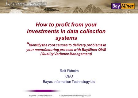 BayMiner QVM for Executives © Bayes Information Technology Oy 2007 How to profit from your investments in data collection systems Identify the root causes.