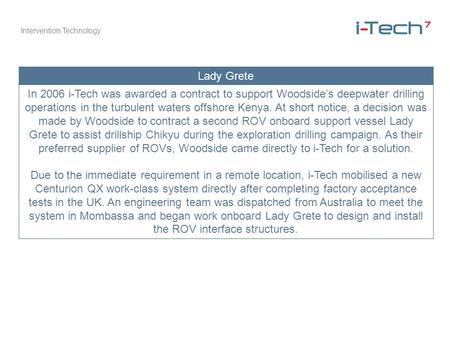 Intervention Technology Lady Grete In 2006 i-Tech was awarded a contract to support Woodsides deepwater drilling operations in the turbulent waters offshore.