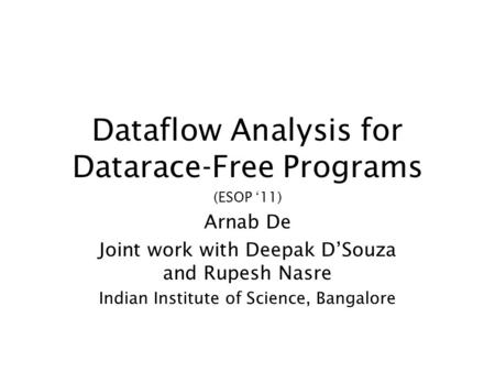 Dataflow Analysis for Datarace-Free Programs (ESOP 11) Arnab De Joint work with Deepak DSouza and Rupesh Nasre Indian Institute of Science, Bangalore.