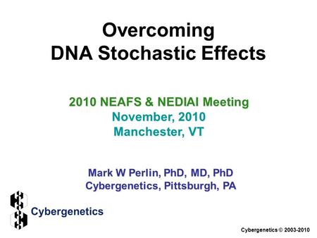 Overcoming DNA Stochastic Effects 2010 NEAFS & NEDIAI Meeting November, 2010 Manchester, VT Mark W Perlin, PhD, MD, PhD Cybergenetics, Pittsburgh, PA Cybergenetics.