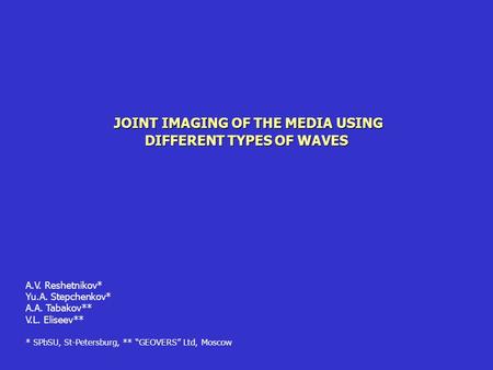 JOINT IMAGING OF THE MEDIA USING DIFFERENT TYPES OF WAVES A.V. Reshetnikov* Yu.A. Stepchenkov* A.A. Tabakov** V.L. Eliseev** * SPbSU, St-Petersburg, **