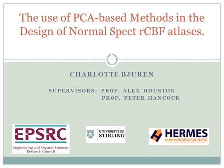 CHARLOTTE BJUREN SUPERVISORS: PROF. ALEX HOUSTON PROF. PETER HANCOCK The use of PCA-based Methods in the Design of Normal Spect rCBF atlases.