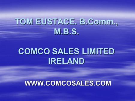 TOM EUSTACE. B.Comm., M.B.S. COMCO SALES LIMITED IRELAND WWW.COMCOSALES.COM.