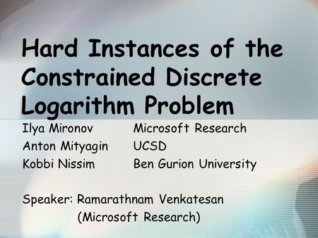 Hard Instances of the Constrained Discrete Logarithm Problem Ilya MironovMicrosoft Research Anton MityaginUCSD Kobbi NissimBen Gurion University Speaker: