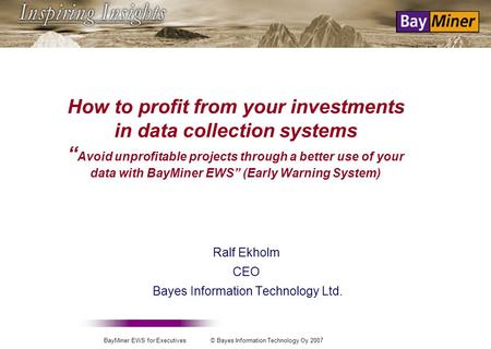 BayMiner EWS for Executives © Bayes Information Technology Oy 2007 How to profit from your investments in data collection systems Avoid unprofitable projects.