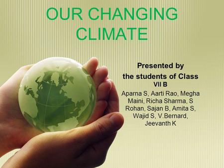 OUR CHANGING CLIMATE Presented by the students of Class VII B Aparna S, Aarti Rao, Megha Maini, Richa Sharma, S Rohan, Sajan B, Amita S, Wajid S, V.Bernard,