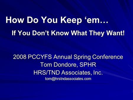 How Do You Keep em… If You Dont Know What They Want! 2008 PCCYFS Annual Spring Conference Tom Dondore, SPHR HRS/TND Associates, Inc.