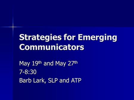 Strategies for Emerging Communicators May 19 th and May 27 th 7-8:30 Barb Lark, SLP and ATP.