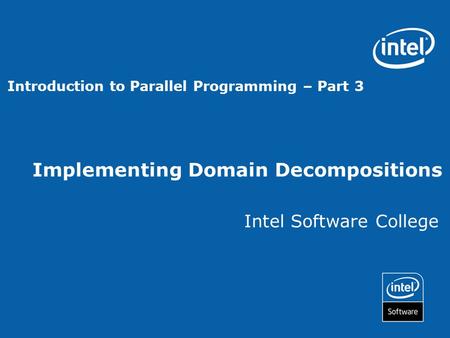 Implementing Domain Decompositions Intel Software College Introduction to Parallel Programming – Part 3.