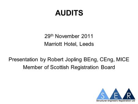 AUDITS 29 th November 2011 Marriott Hotel, Leeds Presentation by Robert Jopling BEng, CEng, MICE Member of Scottish Registration Board.