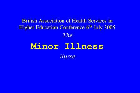 British Association of Health Services in Higher Education Conference 6 th July 2005 The Minor Illness Nurse.