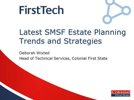 Latest SMSF Estate Planning Trends and Strategies Deborah Wixted Head of Technical Services, Colonial First State.