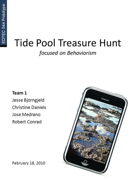 EDTEC 544 Prototype Tide Pool Treasure Hunt focused on Behaviorism Team 1 Jesse Bjorngjeld Christine Daniels Jose Medrano Robert Conrad February 18, 2010.