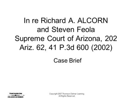 Copyright 2007 Thomson Delmar Learning. All Rights Reserved. In re Richard A. ALCORN and Steven Feola Supreme Court of Arizona, 202 Ariz. 62, 41 P.3d 600.