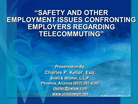 © 2005 Snell & Wilmer L.L.P. SAFETY AND OTHER EMPLOYMENT ISSUES CONFRONTING EMPLOYERS REGARDING TELECOMMUTING Presentation By: Charles P. Keller, Esq.