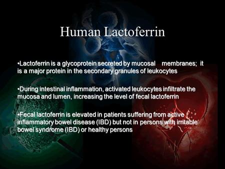 Human Lactoferrin Lactoferrin is a glycoprotein secreted by mucosal membranes; it is a major protein in the secondary granules of leukocytesLactoferrin.