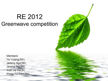 RE 2012 Greenwave competition Members: Ye Yuqing(3W) Jeremy Ngo(3K) Jeremy Ng(3M) Wan Jia Kai(3I) Wong Yu Xian(3M)