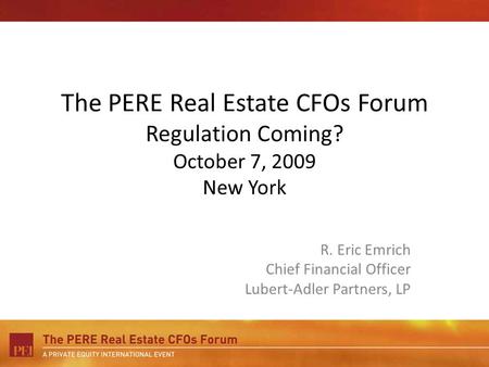 The PERE Real Estate CFOs Forum Regulation Coming? October 7, 2009 New York R. Eric Emrich Chief Financial Officer Lubert-Adler Partners, LP.